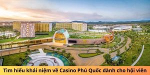 Tìm hiểu khái niệm về Casino Phú Quốc dành cho hội viên